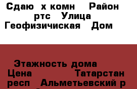 Сдаю 3х комн. › Район ­ ртс › Улица ­ Геофизичиская › Дом ­ 15 › Этажность дома ­ 5 › Цена ­ 12 000 - Татарстан респ., Альметьевский р-н, Альметьевск г. Недвижимость » Квартиры аренда   